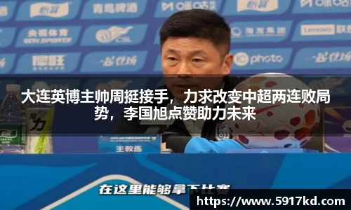 大连英博主帅周挺接手，力求改变中超两连败局势，李国旭点赞助力未来
